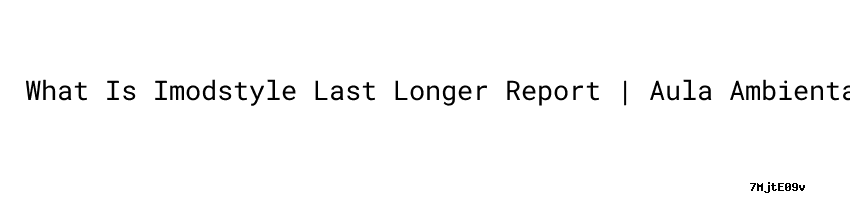 What Is Imodstyle Last Longer Report | Aula Ambiental